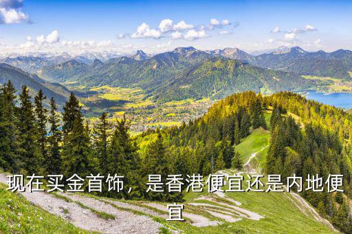 現(xiàn)在買(mǎi)金首飾，是香港便宜還是內(nèi)地便宜