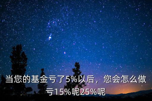 當(dāng)您的基金虧了5%以后，您會(huì)怎么做虧15%呢25%呢