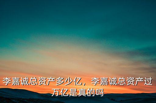李嘉誠總資產(chǎn)多少億，李嘉誠總資產(chǎn)過萬億是真的嗎