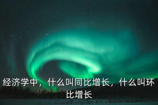 經(jīng)濟(jì)學(xué)中，什么叫同比增長，什么叫環(huán)比增長