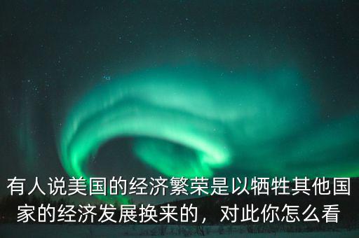 有人說美國的經濟繁榮是以犧牲其他國家的經濟發(fā)展換來的，對此你怎么看