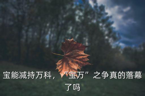 寶能減持萬科，“寶萬”之爭真的落幕了嗎
