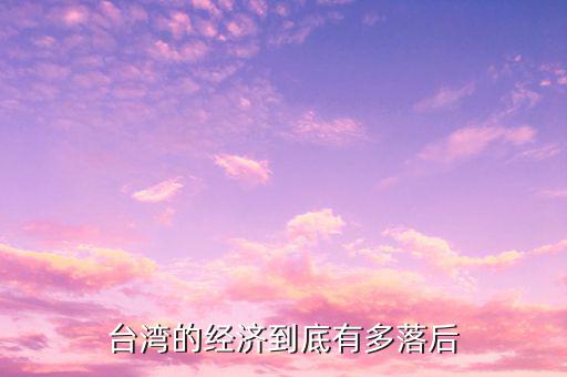 臺(tái)灣的經(jīng)濟(jì)到底有多落后