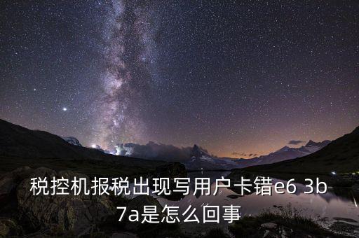 稅控機(jī)報(bào)稅出現(xiàn)寫(xiě)用戶(hù)卡錯(cuò)e6 3b7a是怎么回事