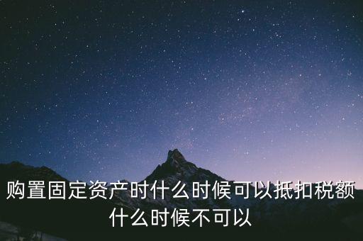固定資產(chǎn)什么時(shí)候可以抵扣，固定資產(chǎn)是從什么時(shí)候開始可以抵扣進(jìn)項(xiàng)稅的