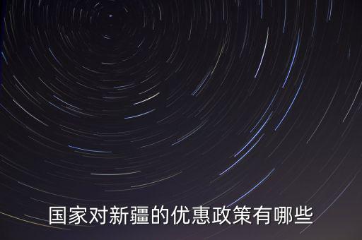 國稅對新疆地區(qū)有什么優(yōu)惠政策，國家對新疆的政策有哪些