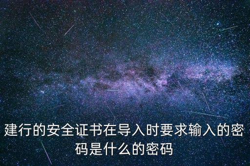 證書導(dǎo)入密碼是什么，建行的安全證書在導(dǎo)入時(shí)要求輸入的密碼是什么的密碼