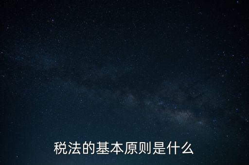 稅收征收管理的基本原則是什么，納稅的基本原則是什么