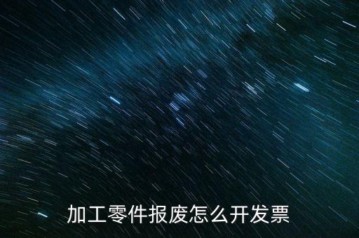 材料報廢 開什么發(fā)票，加工零件報廢怎么開發(fā)票