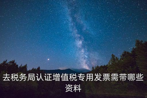 去稅務(wù)局認(rèn)證增值稅專(zhuān)用發(fā)票需帶哪些資料