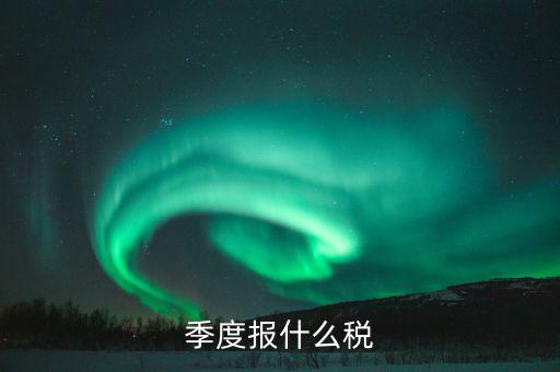 企業(yè)季度申報(bào)報(bào)什么，一般納稅人商業(yè)企業(yè)查賬征收月度季度分別要申報(bào)哪些稅種
