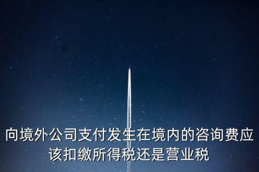 向境外公司支付發(fā)生在境內(nèi)的咨詢費(fèi)應(yīng)該扣繳所得稅還是營業(yè)稅