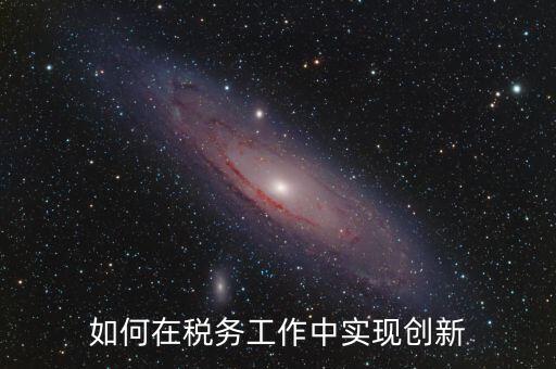 如何在稅務工作中實現(xiàn)創(chuàng)新