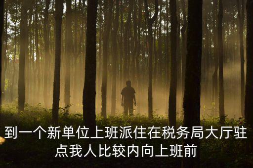 稅務(wù)局女性一般在什么部門，到一個(gè)新單位上班派住在稅務(wù)局大廳駐點(diǎn)我人比較內(nèi)向上班前