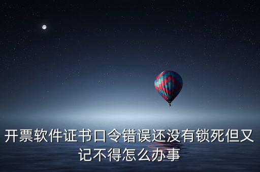 開票軟件證書口令是什么，稅務(wù)發(fā)票開票登入不知道證書口令怎么辦