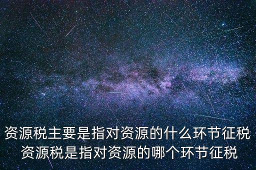資源稅到底什么環(huán)節(jié)繳稅，資源稅的納稅環(huán)節(jié)是什么