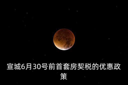 宣城契稅補貼什么時間能到賬，宣城6月30號前首套房契稅的優(yōu)惠政策