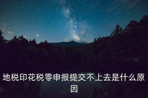 印花稅申報(bào)失敗是什么原因，地稅印花稅零申報(bào)提交不上去是什么原因