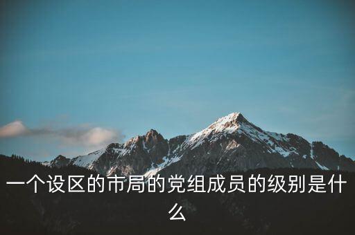 市國稅局黨組成員是什么級別，一個設區(qū)的市局的黨組成員的級別是什么