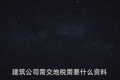 建筑交地稅需要什么資料，建筑公司需交地稅需要什么資料