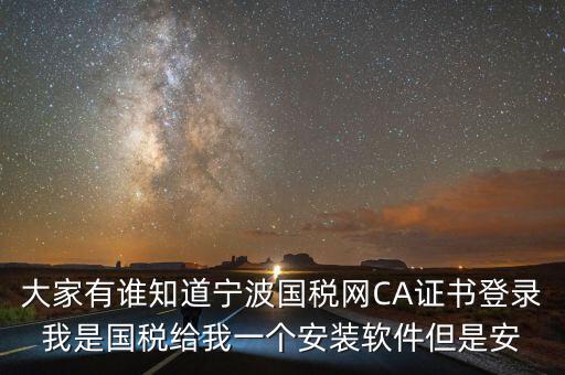 寧波ca導(dǎo)入密碼是什么，大家有誰知道寧波國稅網(wǎng)CA證書登錄我是國稅給我一個(gè)安裝軟件但是安