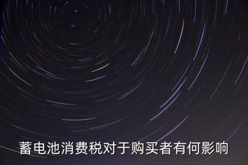 電池消費(fèi)稅有什么好處，蓄電池消費(fèi)稅對(duì)于購(gòu)買(mǎi)者有何影響
