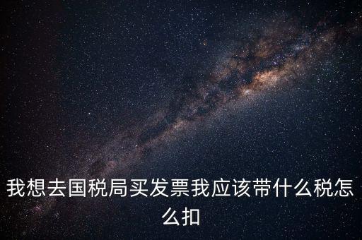 我想去國(guó)稅局買(mǎi)發(fā)票我應(yīng)該帶什么稅怎么扣