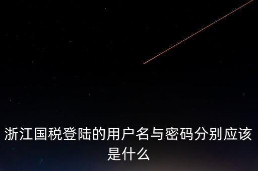 浙江網(wǎng)上稅務局的用戶是什么，浙江國稅登陸的用戶名與密碼分別應該是什么