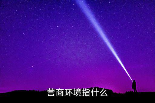 什么樣的稅收營商環(huán)境，營商環(huán)境指什么