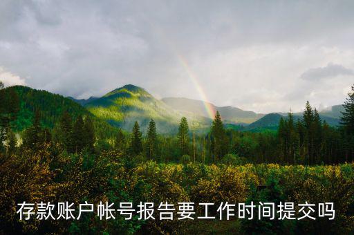 存款賬戶賬號報告什么時間提交，存款賬戶帳號報告要工作時間提交嗎