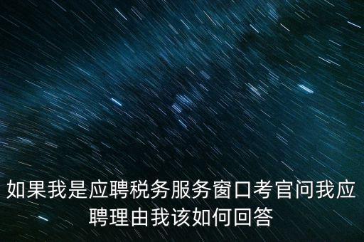 為什么要應(yīng)聘地稅，如果我是應(yīng)聘稅務(wù)服務(wù)窗口考官問我應(yīng)聘理由我該如何回答