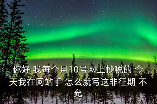 你好 我每個月10號網上抄稅的 今天我在網站手 怎么就寫這非征期 不允