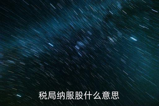稅收中的納服是指什么，國稅局納服科是干什么的