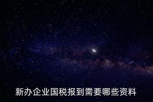新公司去國(guó)稅備案需要什么，新公司注冊(cè)成立后國(guó)稅報(bào)到需要哪些資料