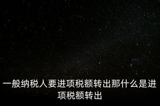 什么是進項稅額轉(zhuǎn)出，一般納稅人要進項稅額轉(zhuǎn)出那什么是進項稅額轉(zhuǎn)出