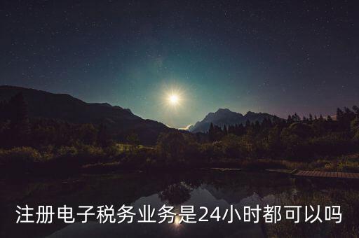 電子稅務(wù)注冊是什么，注冊電子稅務(wù)業(yè)務(wù)是24小時都可以嗎