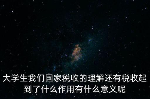 稅收上因國家建設(shè)需要什么理解，大學(xué)生我們國家稅收的理解還有稅收起到了什么作用有什么意義呢