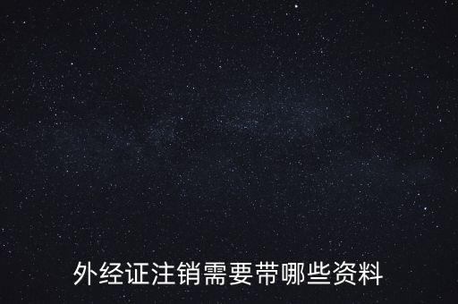 新津注銷(xiāo)外經(jīng)證帶什么資料，外經(jīng)證注銷(xiāo)需要帶哪些資料