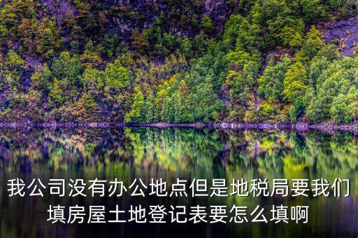 地稅局發(fā)土地什么的調(diào)查表，我公司沒有辦公地點(diǎn)但是地稅局要我們填房屋土地登記表要怎么填啊