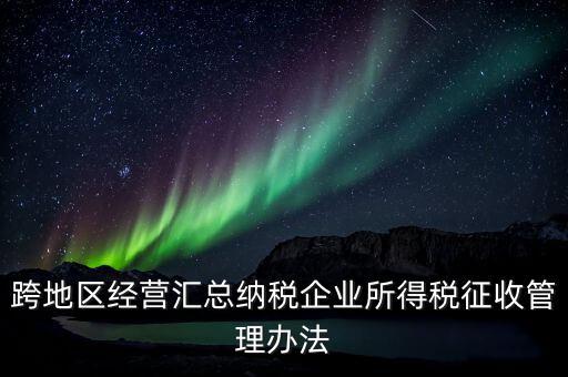 什么是跨地區(qū)經(jīng)營匯總納稅企業(yè)，哪些企業(yè)屬于跨地區(qū)經(jīng)營匯總繳納企業(yè)所得稅