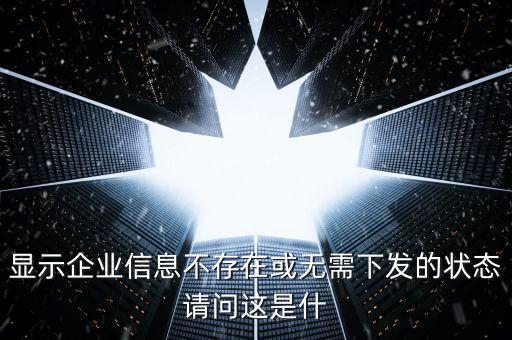 個(gè)稅無(wú)需下發(fā)的狀態(tài)是什么，人識(shí)別號(hào)輸進(jìn)去顯示企業(yè)信息不存在或無(wú)需下發(fā)狀態(tài)