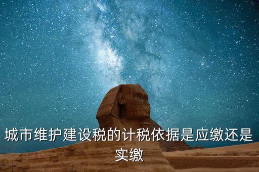 城市維護(hù)建設(shè)稅的計稅依據(jù)是應(yīng)繳還是實(shí)繳