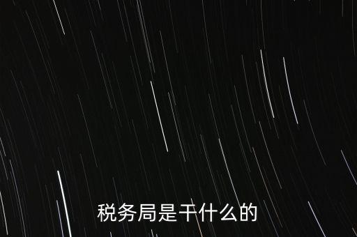 市局稅務(wù)什么工作，稅務(wù)局是干什么的