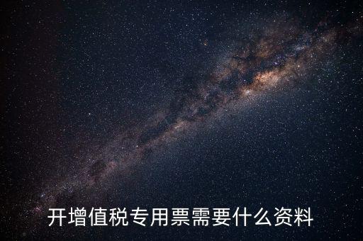 開專票需要什么，開增值稅專用票需要什么資料