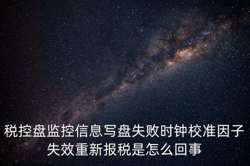 稅控盤寫盤失敗是什么意思，稅控盤監(jiān)控信息寫盤失敗時(shí)鐘校準(zhǔn)因子失效重新報(bào)稅09d1百度知