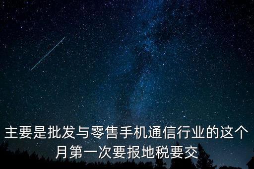 什么叫導(dǎo)稅，主要是批發(fā)與零售手機(jī)通信行業(yè)的這個(gè)月第一次要報(bào)地稅要交