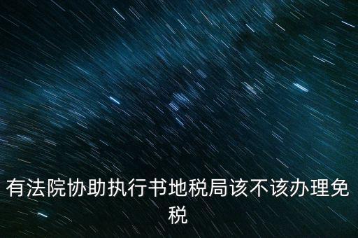 地稅文書是什么意思，有法院協(xié)助執(zhí)行書地稅局該不該辦理免稅