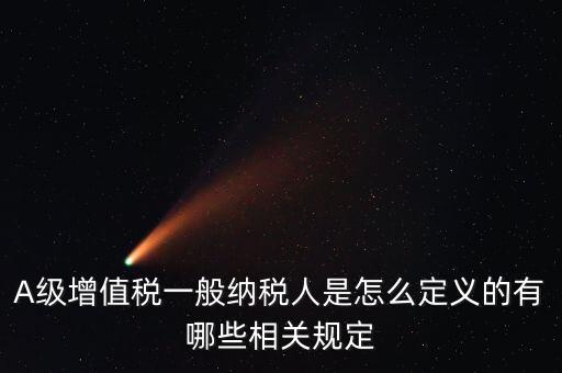 A級(jí)納稅人名單是什么，A級(jí)增值稅一般納稅人是怎么定義的有哪些相關(guān)規(guī)定
