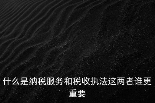 什么叫納稅服務，什么是納稅服務和稅收執(zhí)法這兩者誰更重要