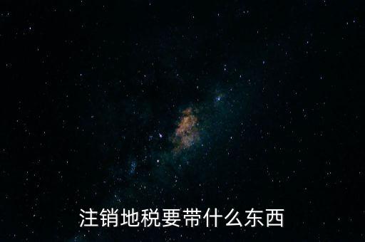 地稅注銷需要帶什么，地稅注銷需要哪些資料